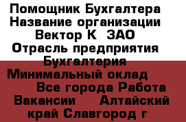 Помощник Бухгалтера › Название организации ­ Вектор К, ЗАО › Отрасль предприятия ­ Бухгалтерия › Минимальный оклад ­ 21 000 - Все города Работа » Вакансии   . Алтайский край,Славгород г.